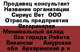 Продавец-консультант › Название организации ­ Сириус Вет, ООО › Отрасль предприятия ­ Ветеринария › Минимальный оклад ­ 9 000 - Все города Работа » Вакансии   . Амурская обл.,Архаринский р-н